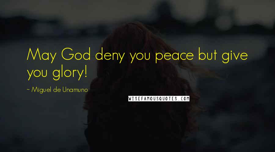 Miguel De Unamuno Quotes: May God deny you peace but give you glory!