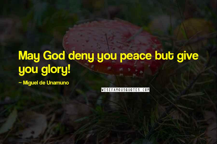 Miguel De Unamuno Quotes: May God deny you peace but give you glory!