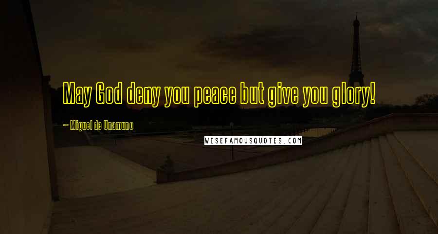 Miguel De Unamuno Quotes: May God deny you peace but give you glory!