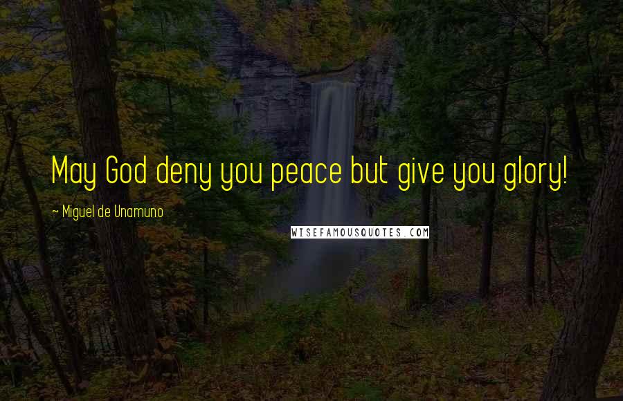 Miguel De Unamuno Quotes: May God deny you peace but give you glory!