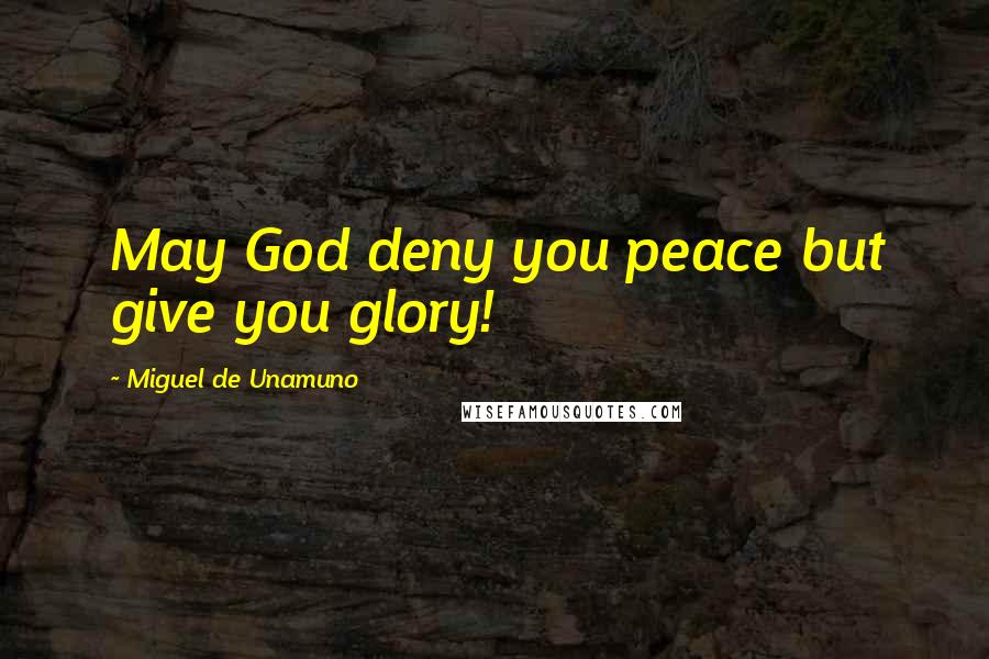 Miguel De Unamuno Quotes: May God deny you peace but give you glory!