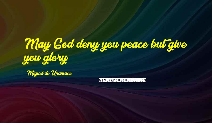 Miguel De Unamuno Quotes: May God deny you peace but give you glory!