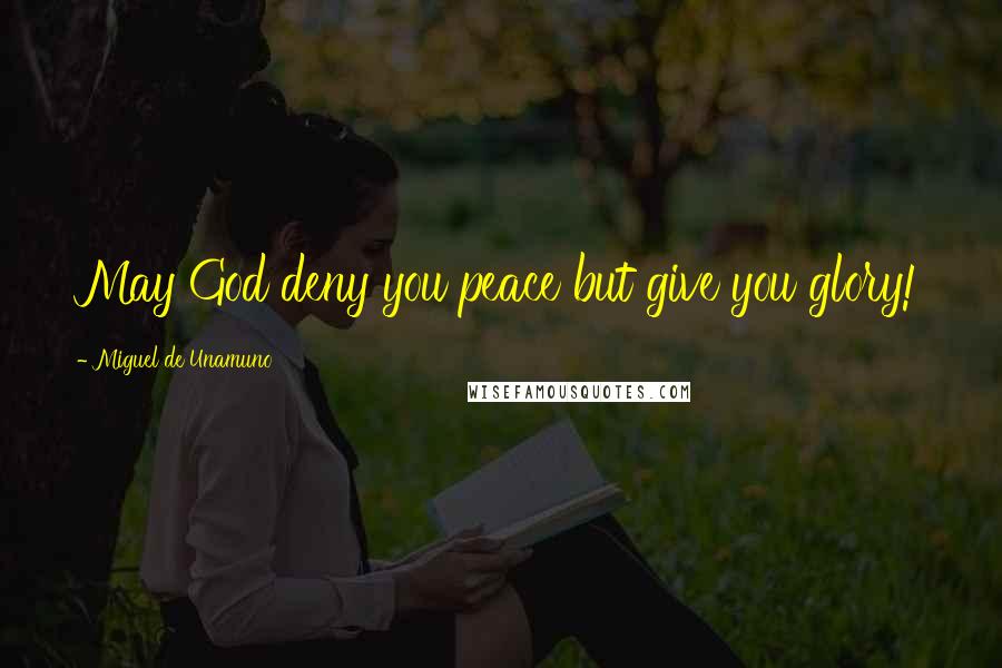 Miguel De Unamuno Quotes: May God deny you peace but give you glory!