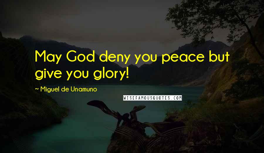 Miguel De Unamuno Quotes: May God deny you peace but give you glory!