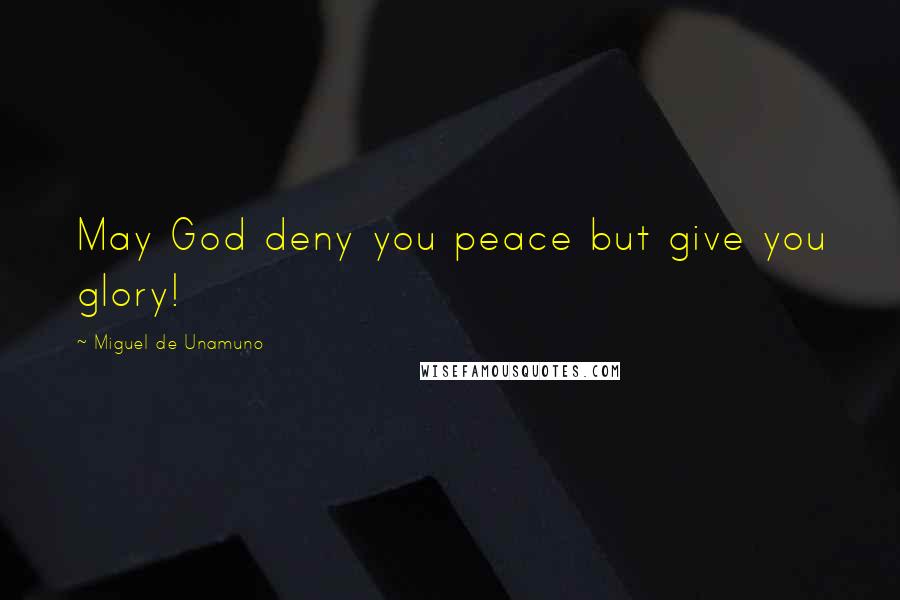Miguel De Unamuno Quotes: May God deny you peace but give you glory!