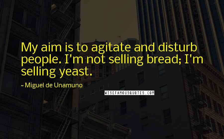 Miguel De Unamuno Quotes: My aim is to agitate and disturb people. I'm not selling bread; I'm selling yeast.