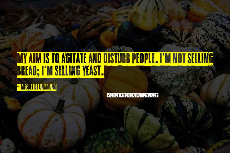 Miguel De Unamuno Quotes: My aim is to agitate and disturb people. I'm not selling bread; I'm selling yeast.