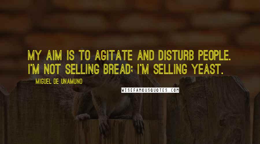 Miguel De Unamuno Quotes: My aim is to agitate and disturb people. I'm not selling bread; I'm selling yeast.