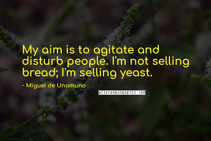 Miguel De Unamuno Quotes: My aim is to agitate and disturb people. I'm not selling bread; I'm selling yeast.