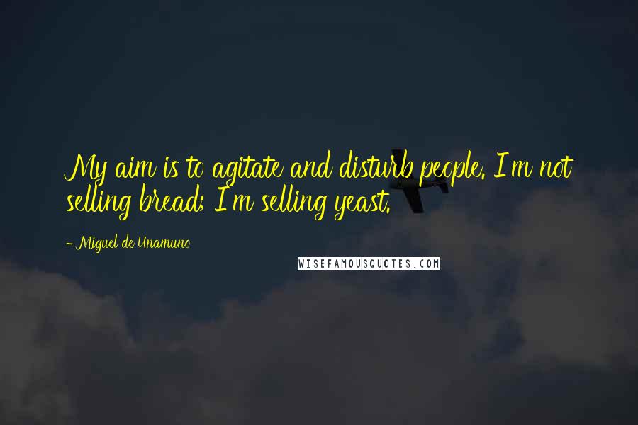 Miguel De Unamuno Quotes: My aim is to agitate and disturb people. I'm not selling bread; I'm selling yeast.