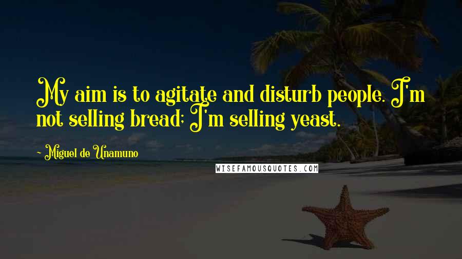 Miguel De Unamuno Quotes: My aim is to agitate and disturb people. I'm not selling bread; I'm selling yeast.