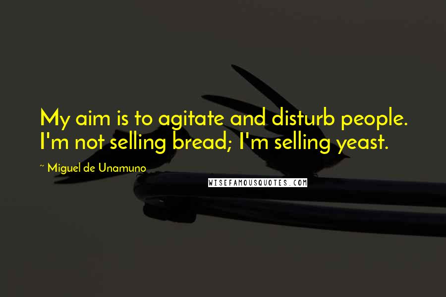 Miguel De Unamuno Quotes: My aim is to agitate and disturb people. I'm not selling bread; I'm selling yeast.