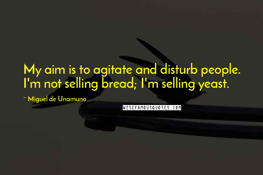 Miguel De Unamuno Quotes: My aim is to agitate and disturb people. I'm not selling bread; I'm selling yeast.