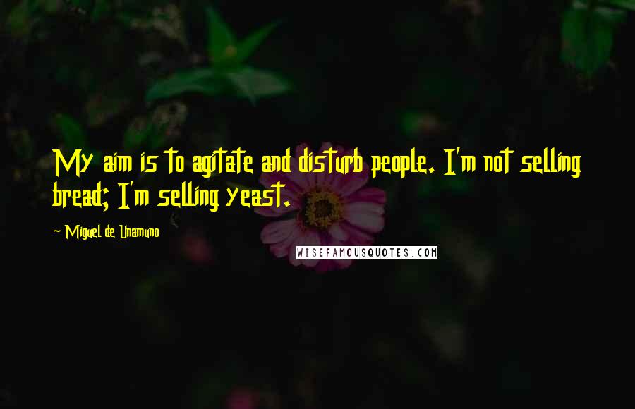 Miguel De Unamuno Quotes: My aim is to agitate and disturb people. I'm not selling bread; I'm selling yeast.