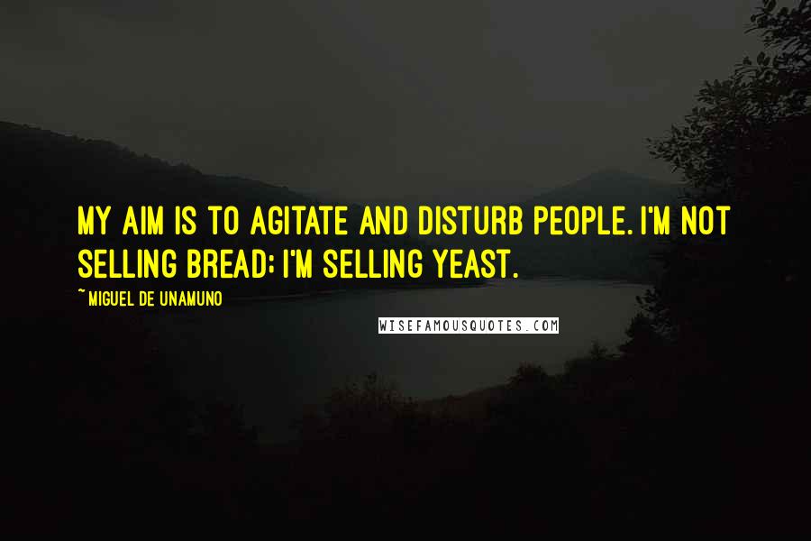 Miguel De Unamuno Quotes: My aim is to agitate and disturb people. I'm not selling bread; I'm selling yeast.