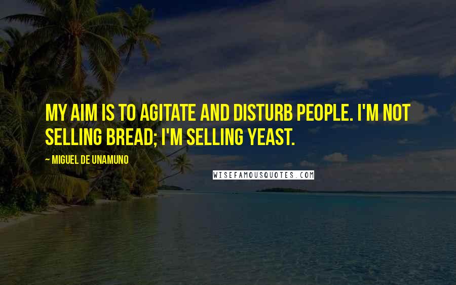 Miguel De Unamuno Quotes: My aim is to agitate and disturb people. I'm not selling bread; I'm selling yeast.