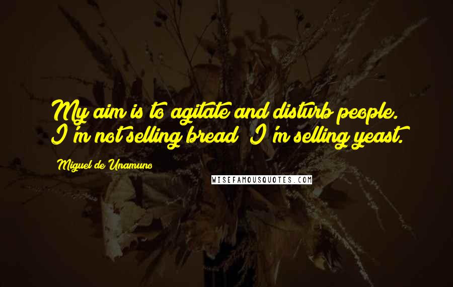 Miguel De Unamuno Quotes: My aim is to agitate and disturb people. I'm not selling bread; I'm selling yeast.