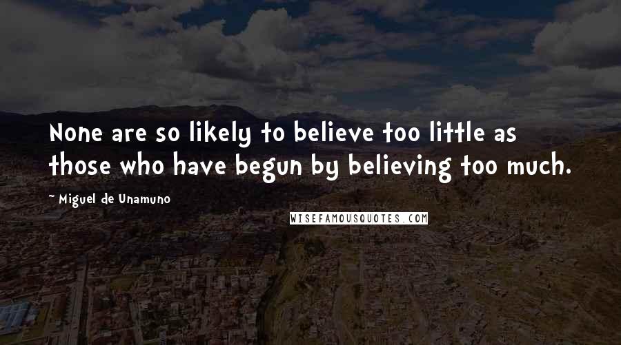 Miguel De Unamuno Quotes: None are so likely to believe too little as those who have begun by believing too much.