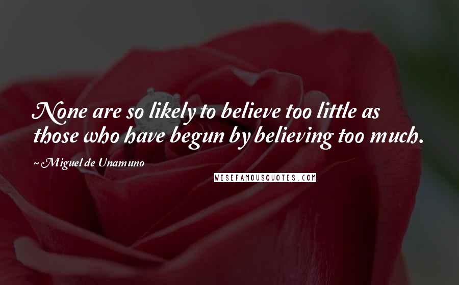 Miguel De Unamuno Quotes: None are so likely to believe too little as those who have begun by believing too much.