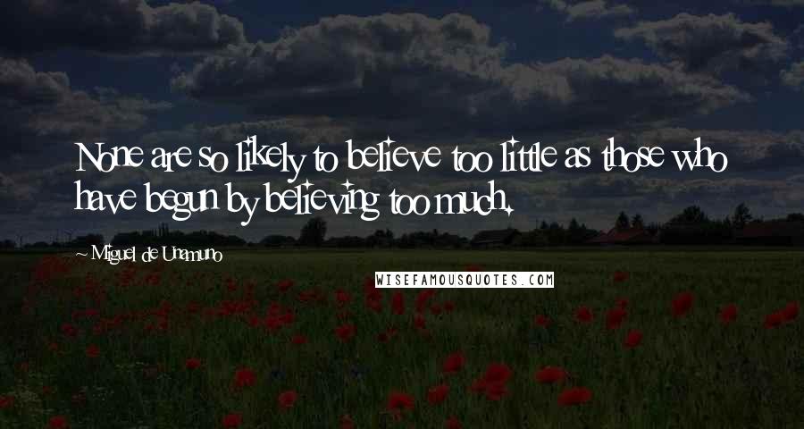 Miguel De Unamuno Quotes: None are so likely to believe too little as those who have begun by believing too much.