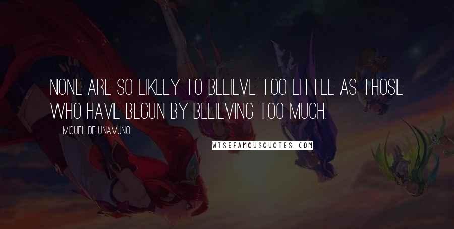 Miguel De Unamuno Quotes: None are so likely to believe too little as those who have begun by believing too much.