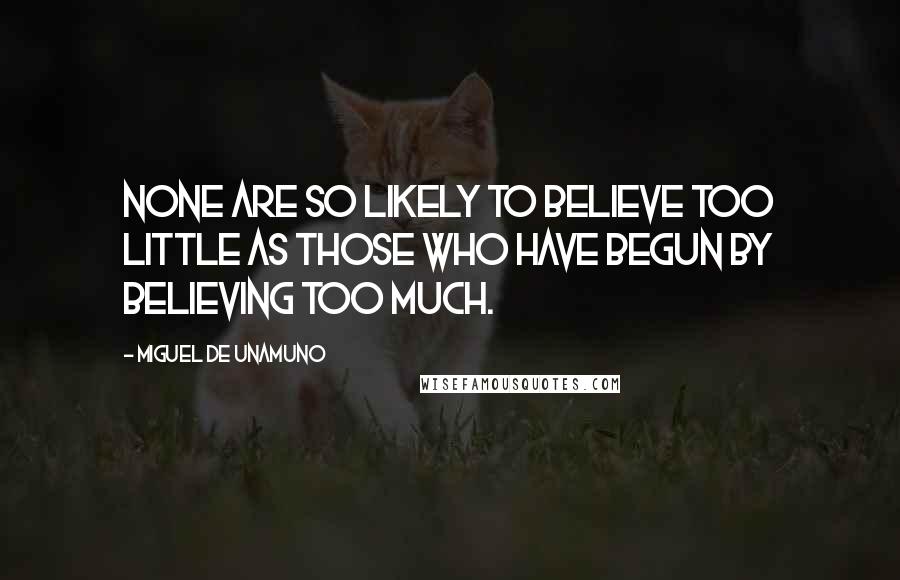 Miguel De Unamuno Quotes: None are so likely to believe too little as those who have begun by believing too much.