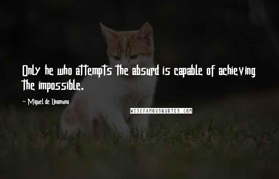Miguel De Unamuno Quotes: Only he who attempts the absurd is capable of achieving the impossible.