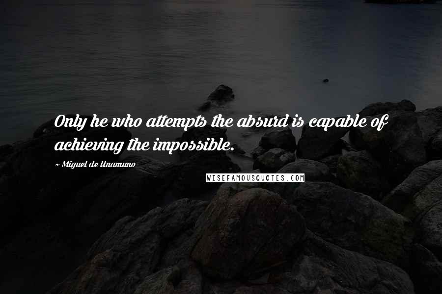 Miguel De Unamuno Quotes: Only he who attempts the absurd is capable of achieving the impossible.