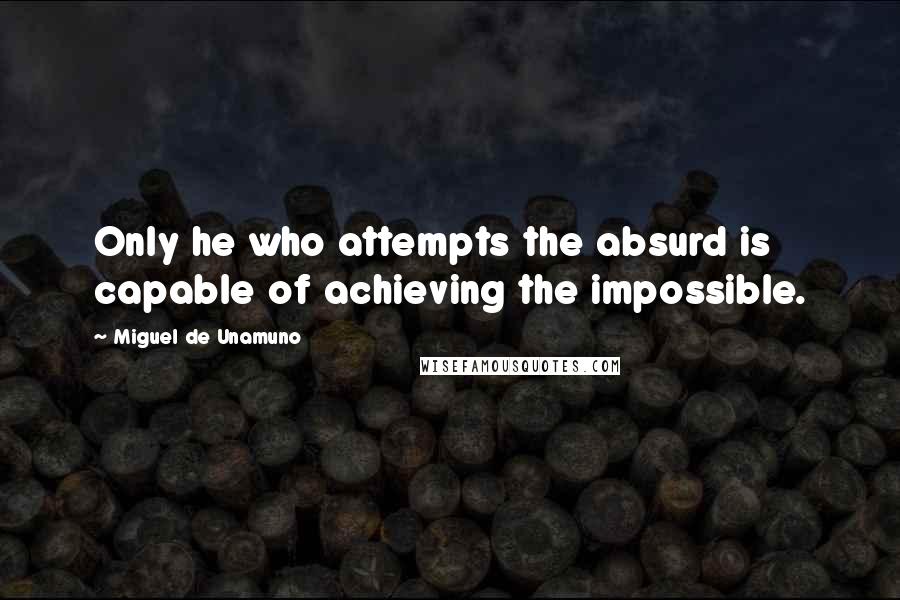 Miguel De Unamuno Quotes: Only he who attempts the absurd is capable of achieving the impossible.