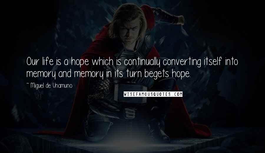 Miguel De Unamuno Quotes: Our life is a hope which is continually converting itself into memory and memory in its turn begets hope.