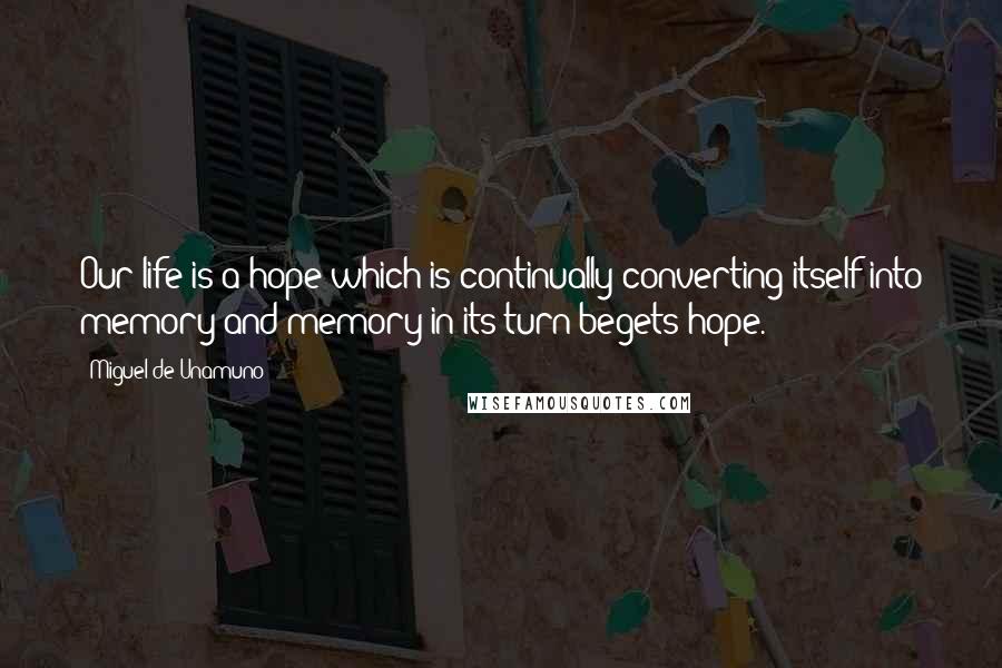 Miguel De Unamuno Quotes: Our life is a hope which is continually converting itself into memory and memory in its turn begets hope.