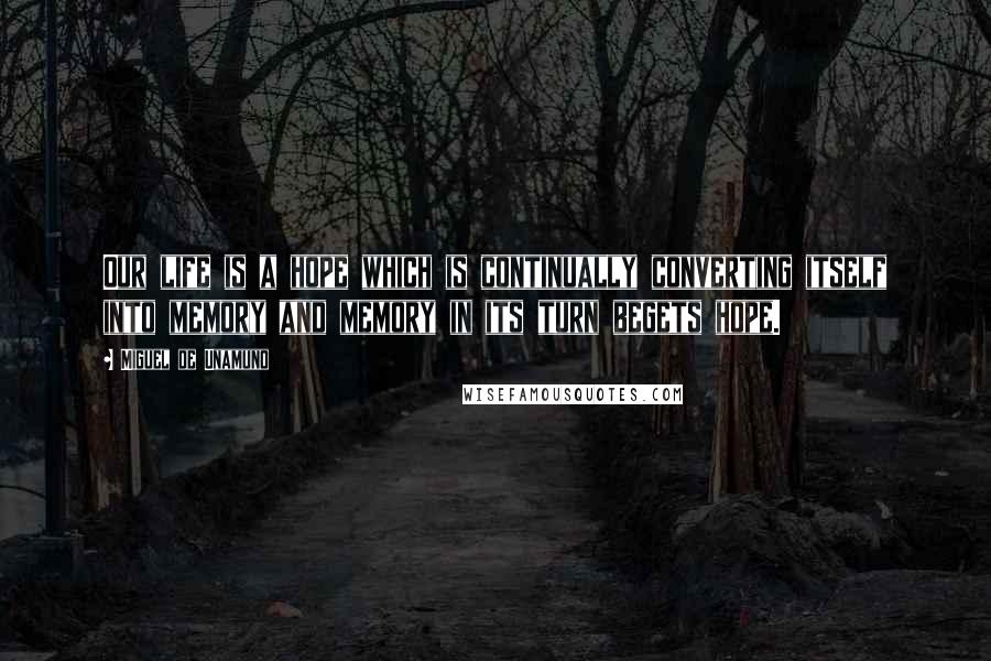 Miguel De Unamuno Quotes: Our life is a hope which is continually converting itself into memory and memory in its turn begets hope.