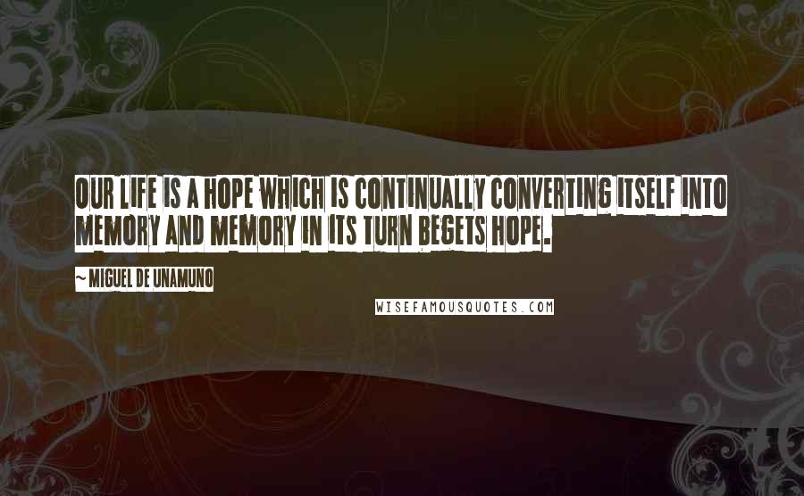 Miguel De Unamuno Quotes: Our life is a hope which is continually converting itself into memory and memory in its turn begets hope.