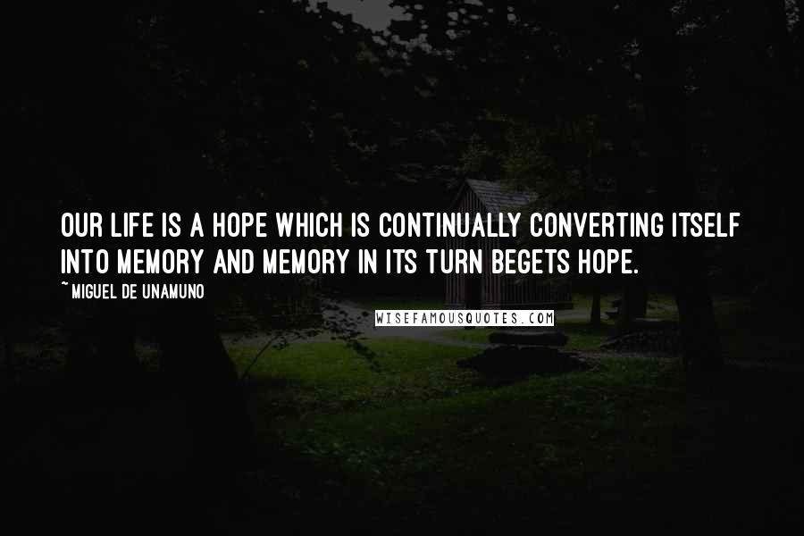 Miguel De Unamuno Quotes: Our life is a hope which is continually converting itself into memory and memory in its turn begets hope.
