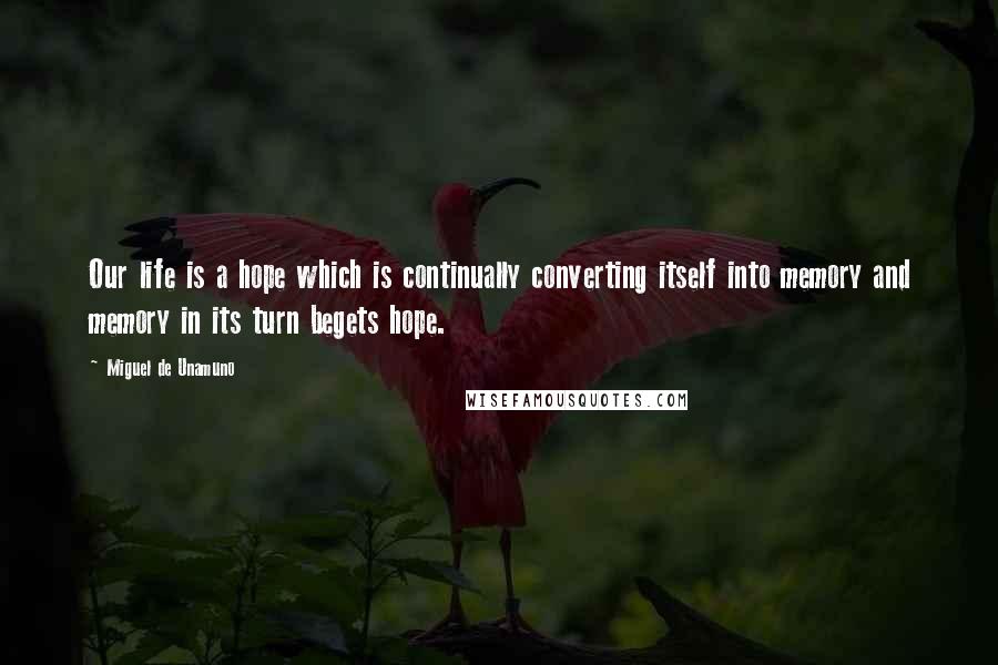 Miguel De Unamuno Quotes: Our life is a hope which is continually converting itself into memory and memory in its turn begets hope.
