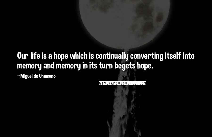 Miguel De Unamuno Quotes: Our life is a hope which is continually converting itself into memory and memory in its turn begets hope.