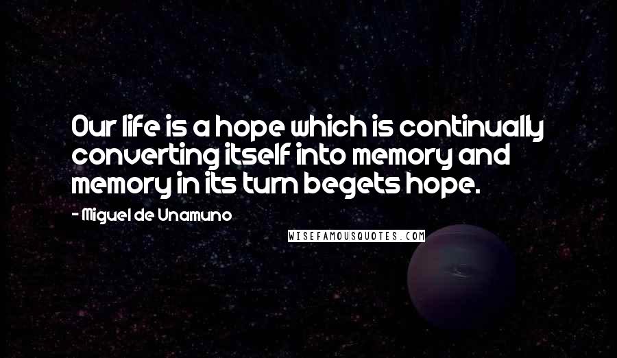 Miguel De Unamuno Quotes: Our life is a hope which is continually converting itself into memory and memory in its turn begets hope.
