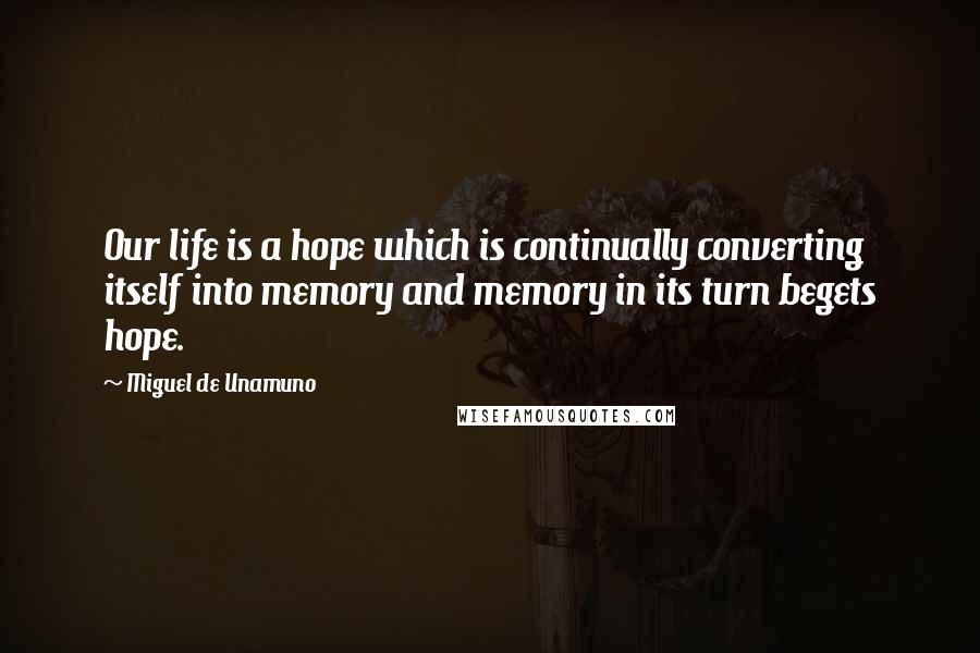 Miguel De Unamuno Quotes: Our life is a hope which is continually converting itself into memory and memory in its turn begets hope.