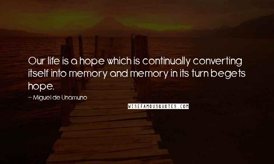 Miguel De Unamuno Quotes: Our life is a hope which is continually converting itself into memory and memory in its turn begets hope.