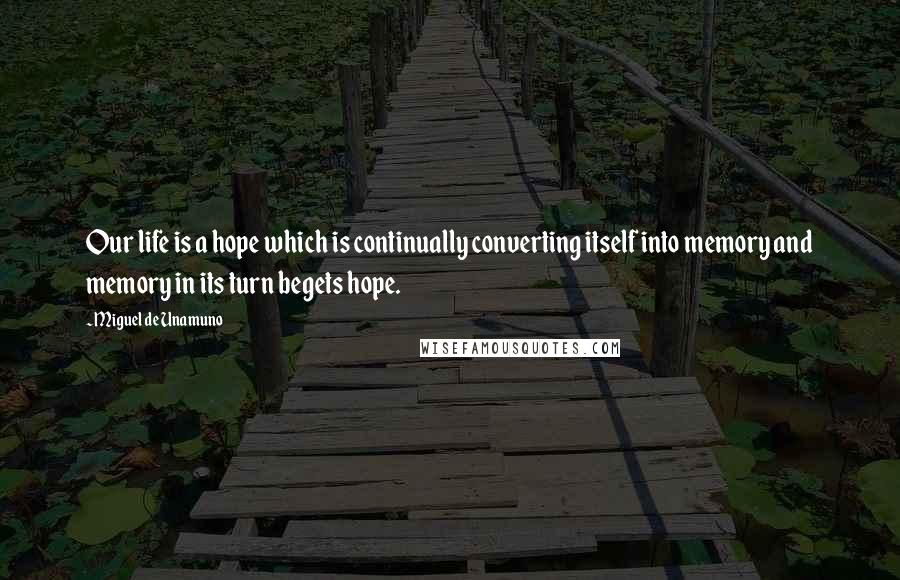 Miguel De Unamuno Quotes: Our life is a hope which is continually converting itself into memory and memory in its turn begets hope.