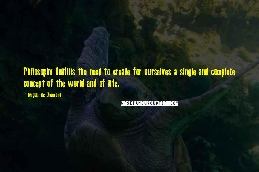 Miguel De Unamuno Quotes: Philosophy fulfills the need to create for ourselves a single and complete concept of the world and of life.