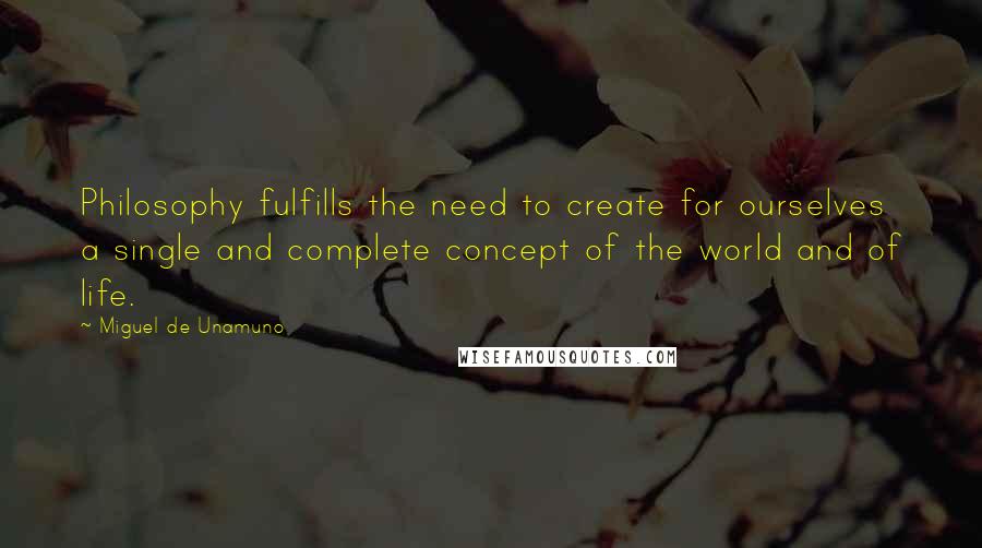 Miguel De Unamuno Quotes: Philosophy fulfills the need to create for ourselves a single and complete concept of the world and of life.