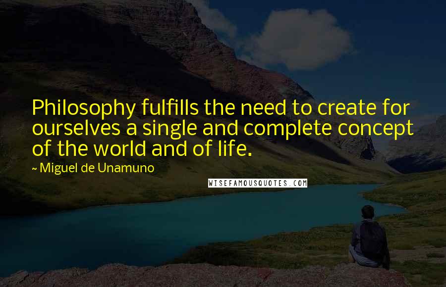 Miguel De Unamuno Quotes: Philosophy fulfills the need to create for ourselves a single and complete concept of the world and of life.