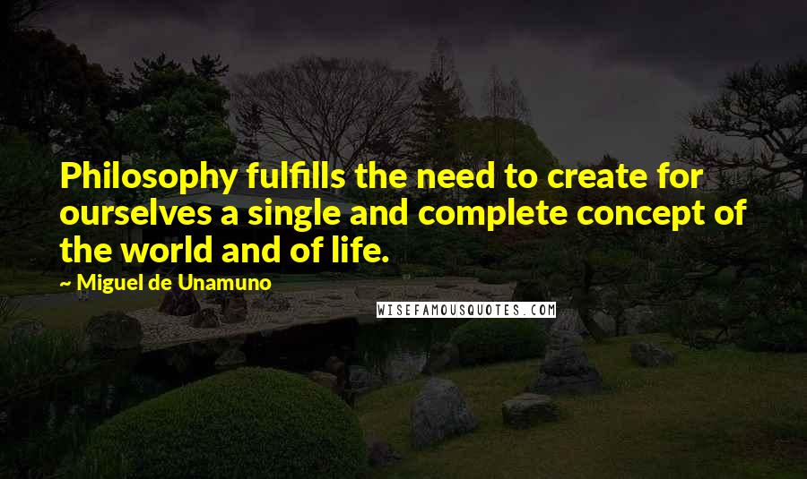 Miguel De Unamuno Quotes: Philosophy fulfills the need to create for ourselves a single and complete concept of the world and of life.