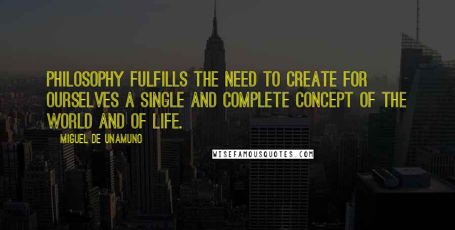 Miguel De Unamuno Quotes: Philosophy fulfills the need to create for ourselves a single and complete concept of the world and of life.