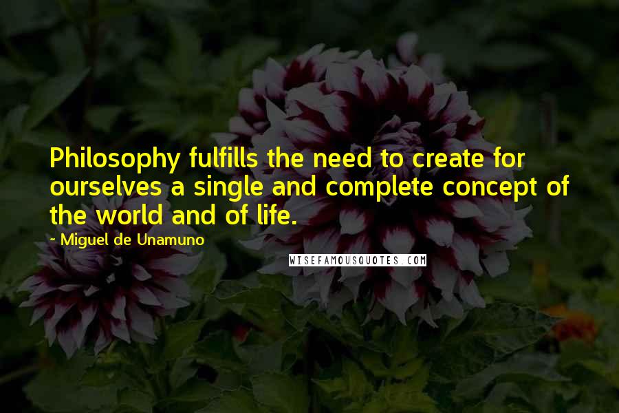 Miguel De Unamuno Quotes: Philosophy fulfills the need to create for ourselves a single and complete concept of the world and of life.