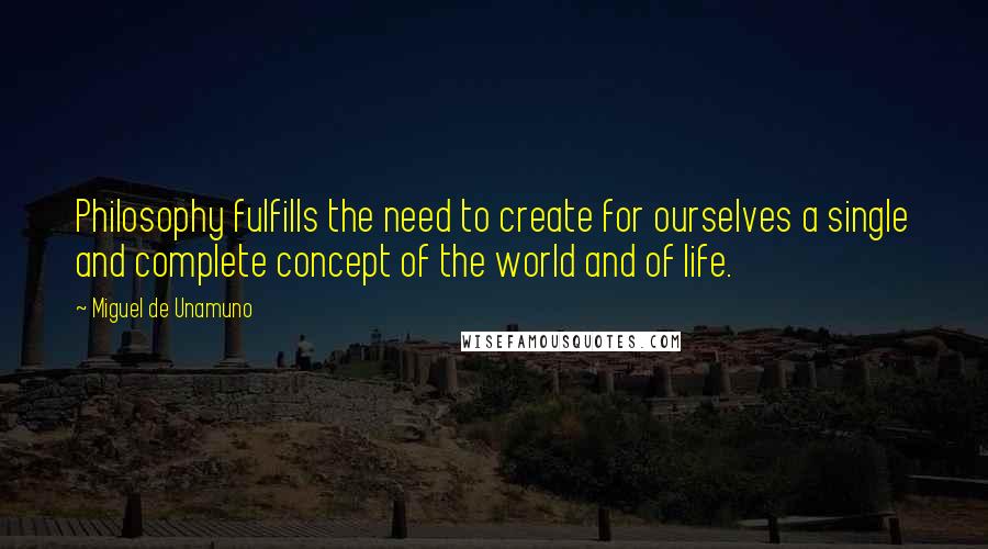 Miguel De Unamuno Quotes: Philosophy fulfills the need to create for ourselves a single and complete concept of the world and of life.