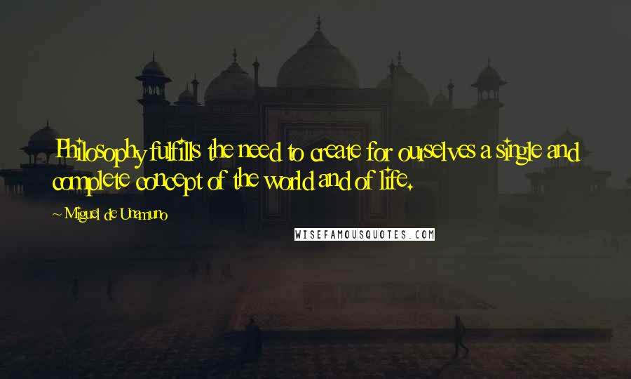 Miguel De Unamuno Quotes: Philosophy fulfills the need to create for ourselves a single and complete concept of the world and of life.