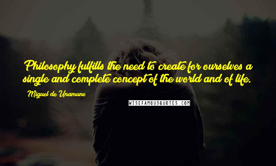 Miguel De Unamuno Quotes: Philosophy fulfills the need to create for ourselves a single and complete concept of the world and of life.