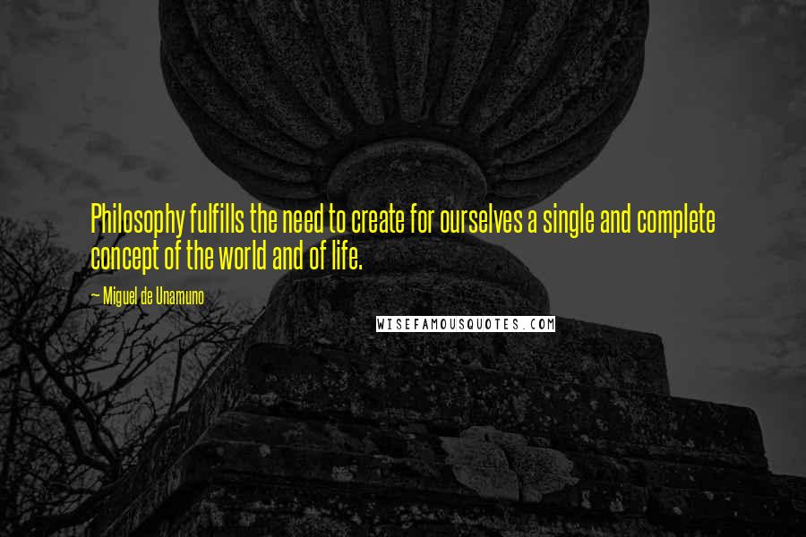 Miguel De Unamuno Quotes: Philosophy fulfills the need to create for ourselves a single and complete concept of the world and of life.